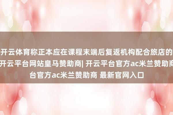 开云体育称正本应在课程末端后复返机构配合旅店的两名学生未归-开云平台网站皇马赞助商| 开云平台官方ac米兰赞助商 最新官网入口