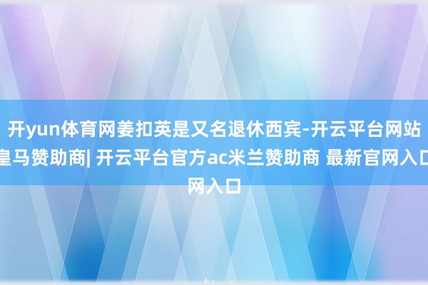 开yun体育网姜扣英是又名退休西宾-开云平台网站皇马赞助商| 开云平台官方ac米兰赞助商 最新官网入口