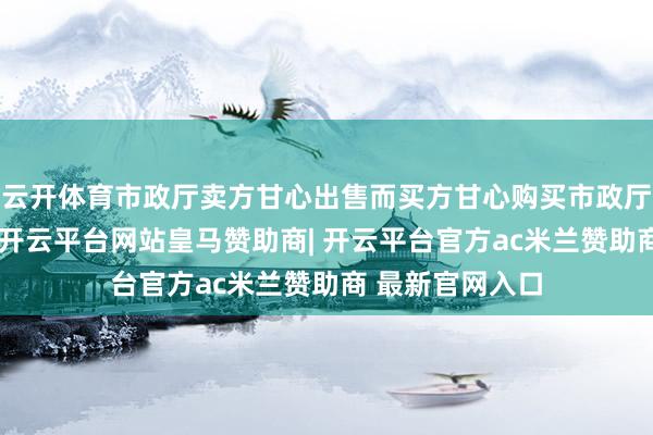 云开体育市政厅卖方甘心出售而买方甘心购买市政厅物业公司股份-开云平台网站皇马赞助商| 开云平台官方ac米兰赞助商 最新官网入口