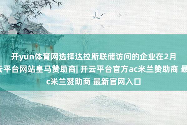 开yun体育网　　选择达拉斯联储访问的企业在2月份证明-开云平台网站皇马赞助商| 开云平台官方ac米兰赞助商 最新官网入口