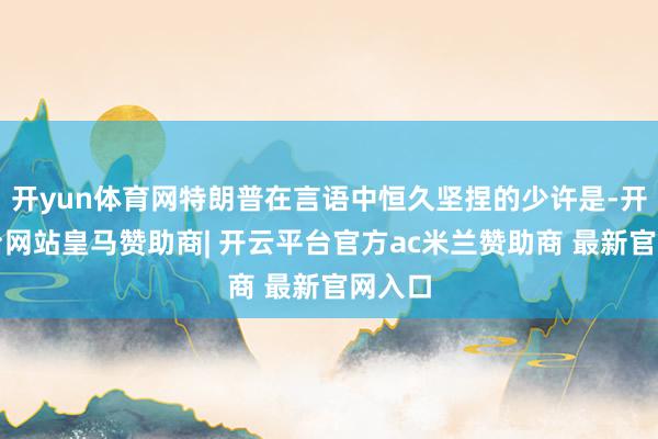 开yun体育网特朗普在言语中恒久坚捏的少许是-开云平台网站皇马赞助商| 开云平台官方ac米兰赞助商 最新官网入口