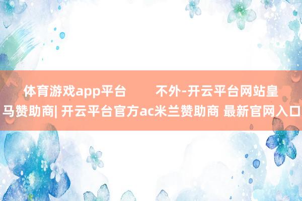 体育游戏app平台        不外-开云平台网站皇马赞助商| 开云平台官方ac米兰赞助商 最新官网入口