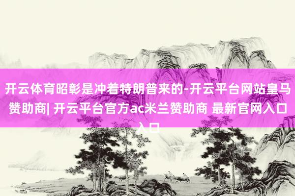 开云体育昭彰是冲着特朗普来的-开云平台网站皇马赞助商| 开云平台官方ac米兰赞助商 最新官网入口