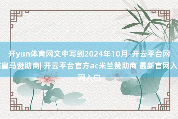 开yun体育网文中写到2024年10月-开云平台网站皇马赞助商| 开云平台官方ac米兰赞助商 最新官网入口