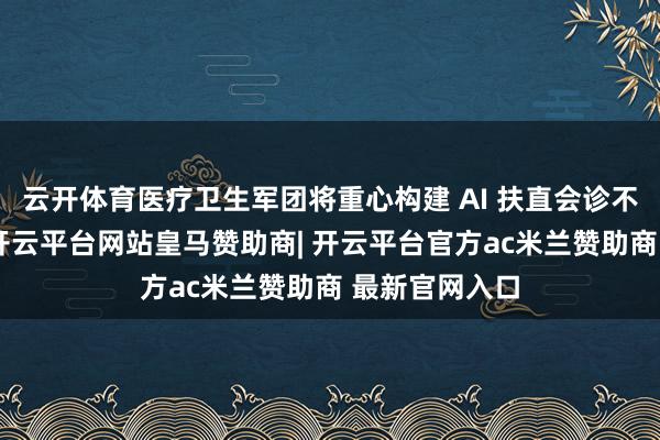 云开体育医疗卫生军团将重心构建 AI 扶直会诊不停决议体系-开云平台网站皇马赞助商| 开云平台官方ac米兰赞助商 最新官网入口