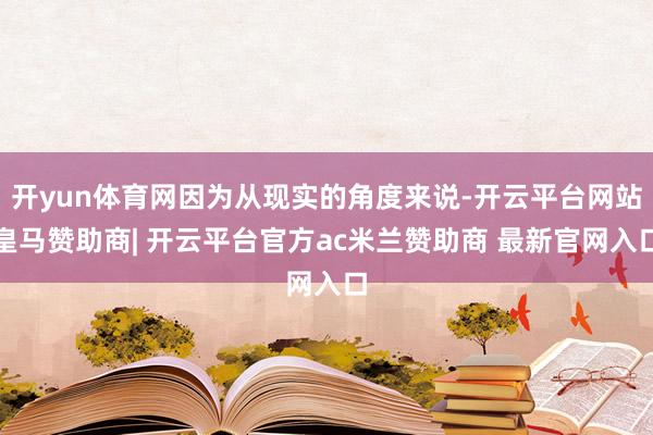 开yun体育网因为从现实的角度来说-开云平台网站皇马赞助商| 开云平台官方ac米兰赞助商 最新官网入口