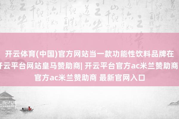 开云体育(中国)官方网站当一款功能性饮料品牌在推出新品时-开云平台网站皇马赞助商| 开云平台官方ac米兰赞助商 最新官网入口
