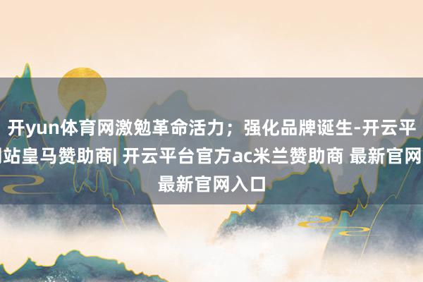 开yun体育网激勉革命活力；强化品牌诞生-开云平台网站皇马赞助商| 开云平台官方ac米兰赞助商 最新官网入口