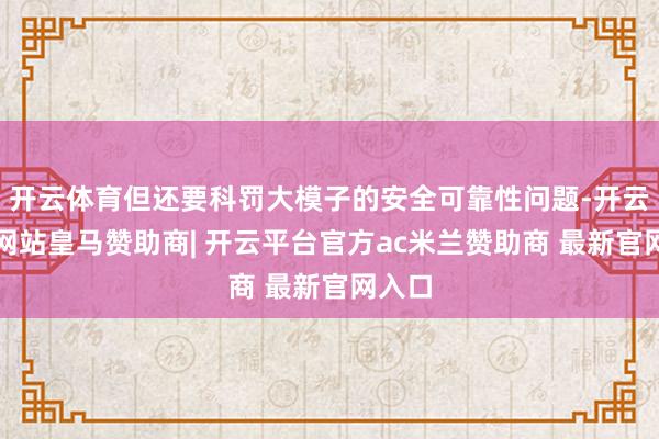 开云体育但还要科罚大模子的安全可靠性问题-开云平台网站皇马赞助商| 开云平台官方ac米兰赞助商 最新官网入口
