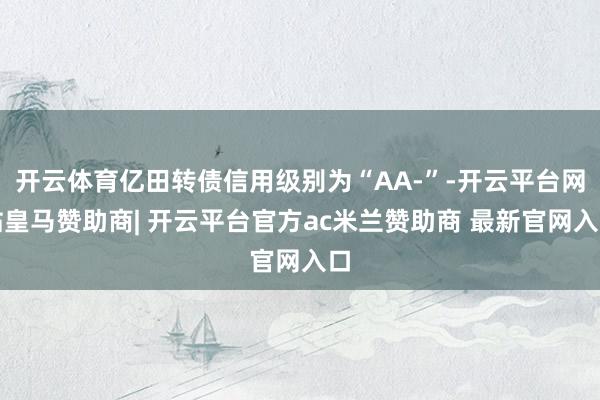 开云体育亿田转债信用级别为“AA-”-开云平台网站皇马赞助商| 开云平台官方ac米兰赞助商 最新官网入口