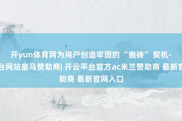 开yun体育网为用户创造牢固的 “搬砖” 契机-开云平台网站皇马赞助商| 开云平台官方ac米兰赞助商 最新官网入口