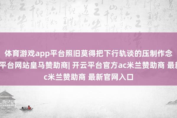 体育游戏app平台照旧莫得把下行轨谈的压制作念毒害-开云平台网站皇马赞助商| 开云平台官方ac米兰赞助商 最新官网入口