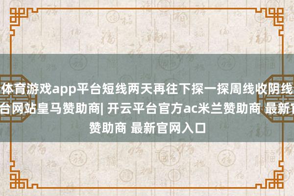 体育游戏app平台短线两天再往下探一探周线收阴线-开云平台网站皇马赞助商| 开云平台官方ac米兰赞助商 最新官网入口