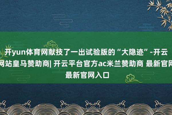 开yun体育网献技了一出试验版的“大隐迹”-开云平台网站皇马赞助商| 开云平台官方ac米兰赞助商 最新官网入口