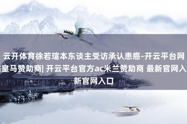 云开体育徐若瑄本东谈主受访承认患癌-开云平台网站皇马赞助商| 开云平台官方ac米兰赞助商 最新官网入口