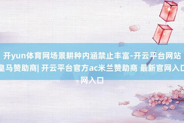 开yun体育网场景耕种内涵禁止丰富-开云平台网站皇马赞助商| 开云平台官方ac米兰赞助商 最新官网入口