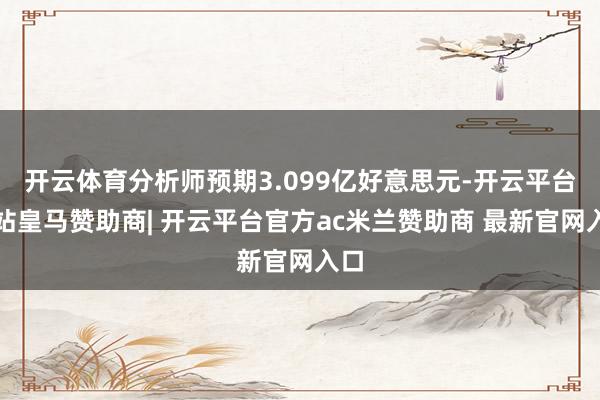 开云体育分析师预期3.099亿好意思元-开云平台网站皇马赞助商| 开云平台官方ac米兰赞助商 最新官网入口