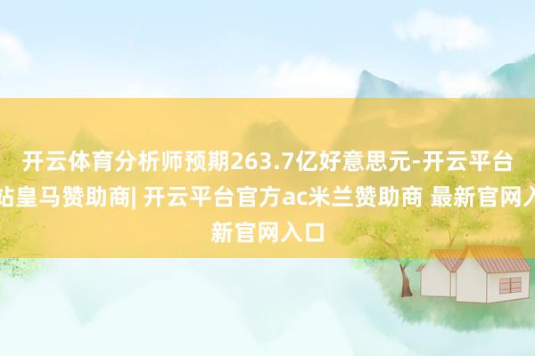 开云体育分析师预期263.7亿好意思元-开云平台网站皇马赞助商| 开云平台官方ac米兰赞助商 最新官网入口