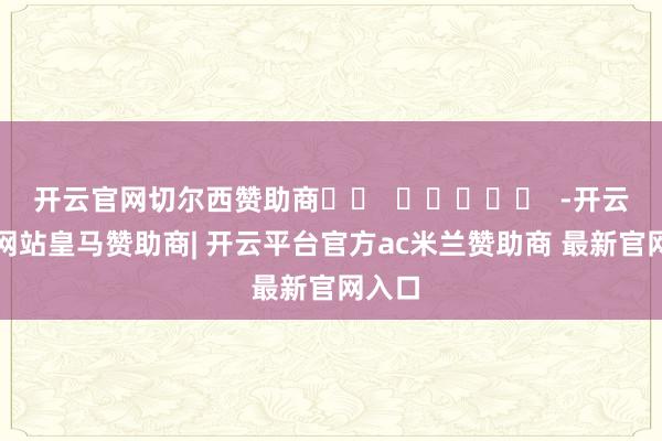 开云官网切尔西赞助商		  					  -开云平台网站皇马赞助商| 开云平台官方ac米兰赞助商 最新官网入口
