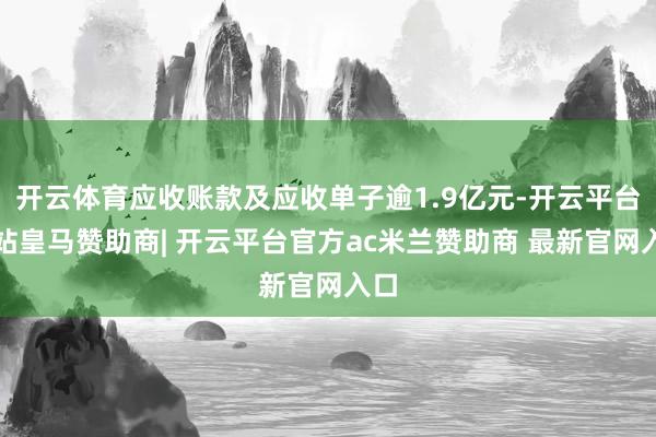 开云体育应收账款及应收单子逾1.9亿元-开云平台网站皇马赞助商| 开云平台官方ac米兰赞助商 最新官网入口